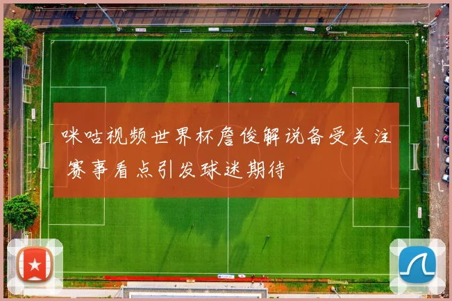 咪咕视频世界杯詹俊解说备受关注 赛事看点引发球迷期待