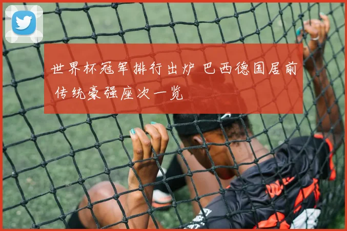 世界杯冠军排行出炉 巴西德国居前 传统豪强座次一览