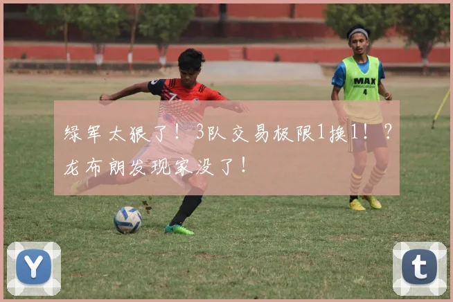绿军太狠了!3队交易极限1换1!?龙布朗发现家没了!