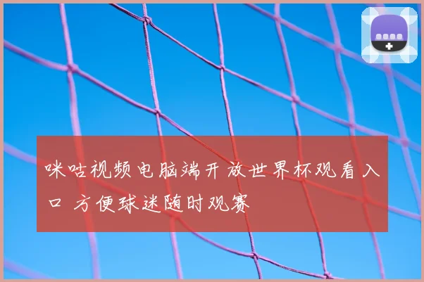 咪咕视频电脑端开放世界杯观看入口 方便球迷随时观赛