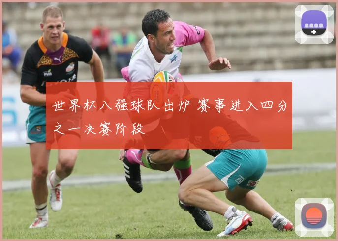 世界杯八强球队出炉 赛事进入四分之一决赛阶段