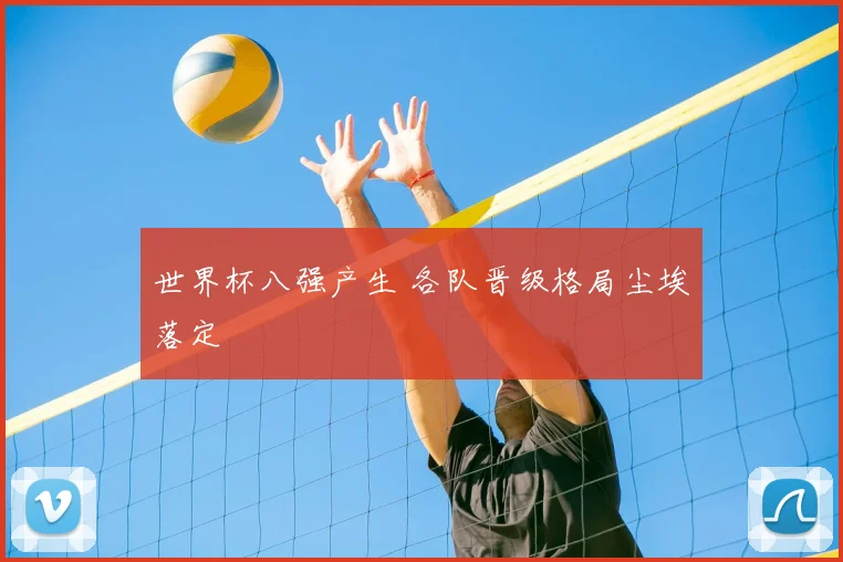 世界杯八强产生 各队晋级格局尘埃落定