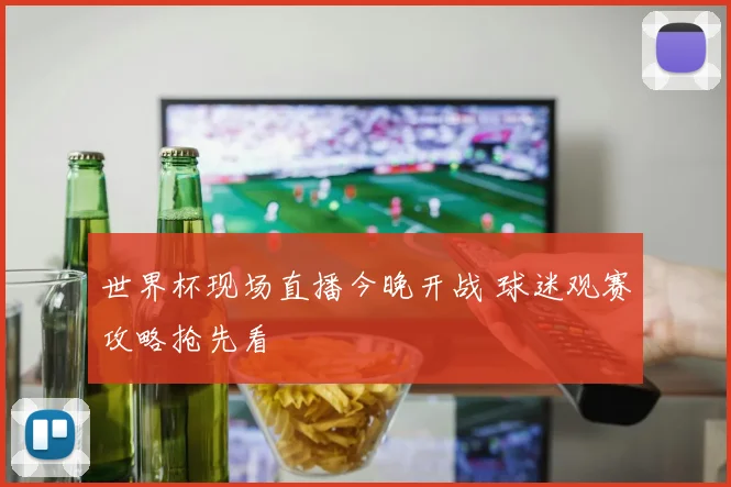 世界杯现场直播今晚开战 球迷观赛攻略抢先看