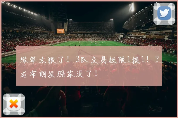 绿军太狠了！3队交易极限1换1！？龙布朗发现家没了！