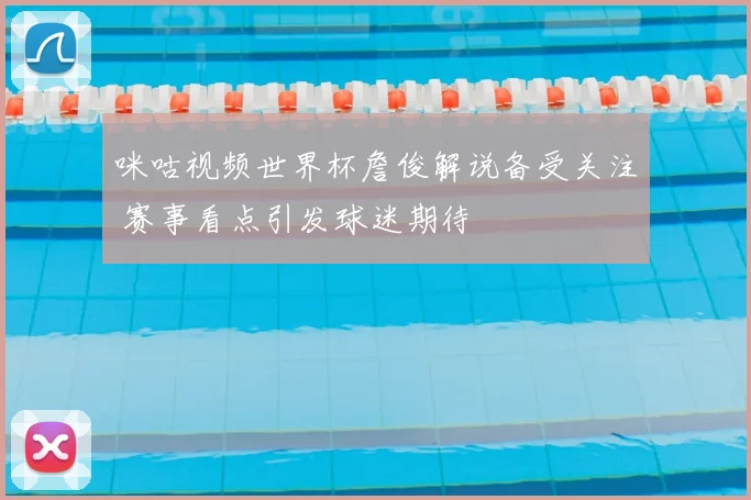 咪咕视频世界杯詹俊解说备受关注 赛事看点引发球迷期待