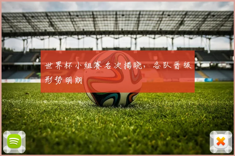 世界杯小组赛名次揭晓，各队晋级形势明朗