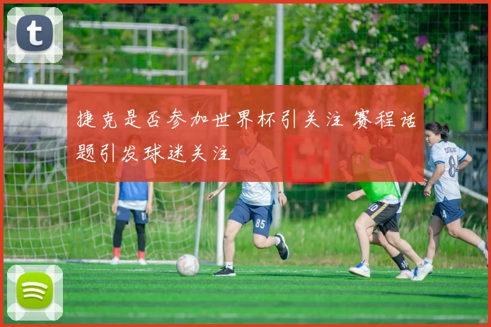 捷克是否参加世界杯引关注 赛程话题引发球迷关注