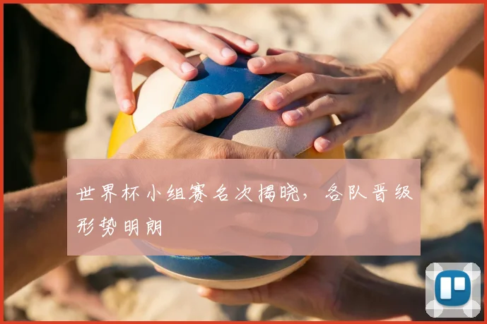 世界杯小组赛名次揭晓,各队晋级形势明朗