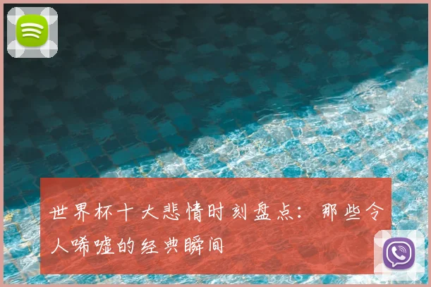 世界杯十大悲情时刻盘点：那些令人唏嘘的经典瞬间