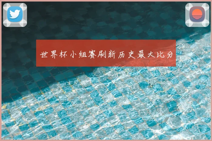 世界杯小组赛刷新历史最大比分