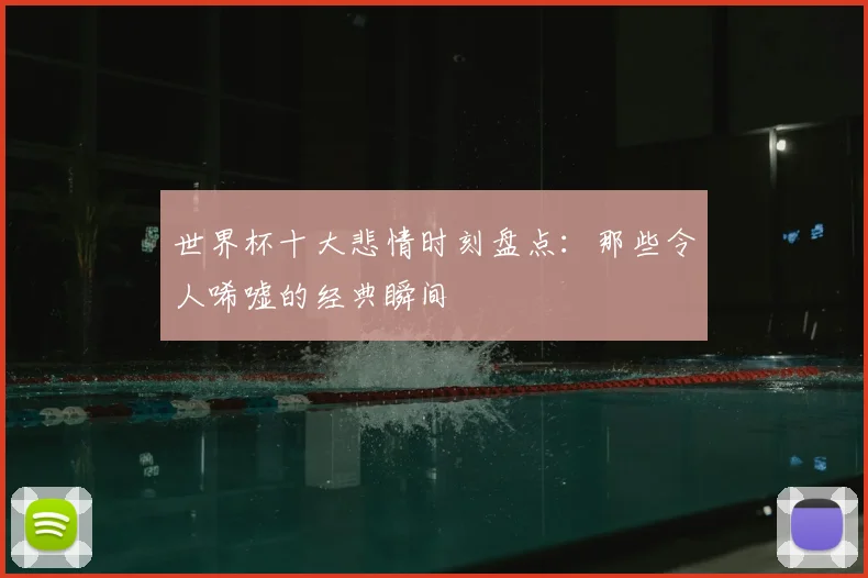 世界杯十大悲情时刻盘点：那些令人唏嘘的经典瞬间