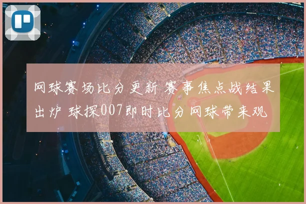 网球赛场比分更新 赛事焦点战结果出炉 球探007即时比分网球带来观赛参考