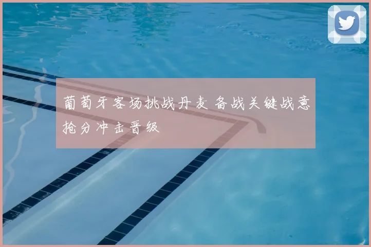 葡萄牙客场挑战丹麦 备战关键战意抢分冲击晋级