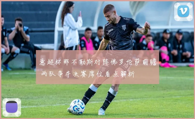 意超杯那不勒斯对阵佛罗伦萨前瞻 两队争夺决赛席位看点解析