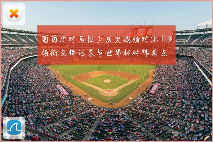 葡萄牙对乌拉圭历史战绩对比 C罗领衔交锋记录与世界杯对阵看点