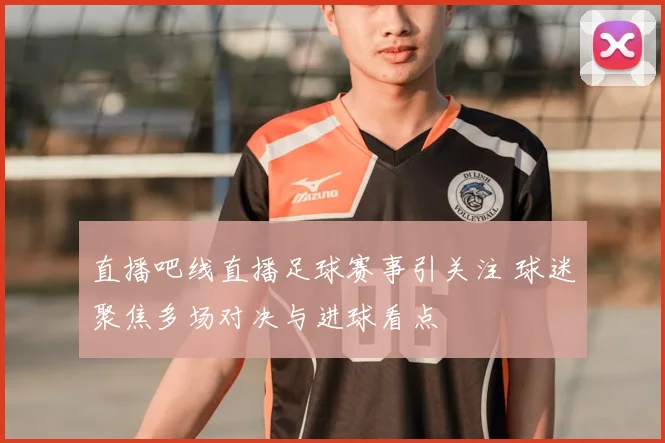 直播吧线直播足球赛事引关注 球迷聚焦多场对决与进球看点