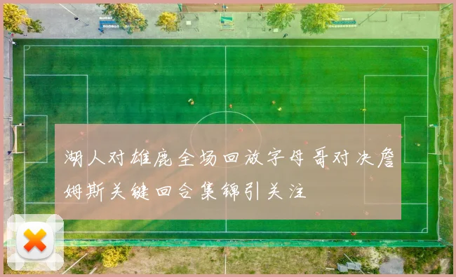 湖人对雄鹿全场回放字母哥对决詹姆斯关键回合集锦引关注