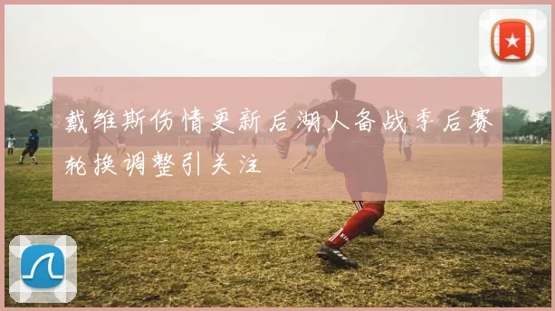 戴维斯伤情更新后湖人备战季后赛轮换调整引关注