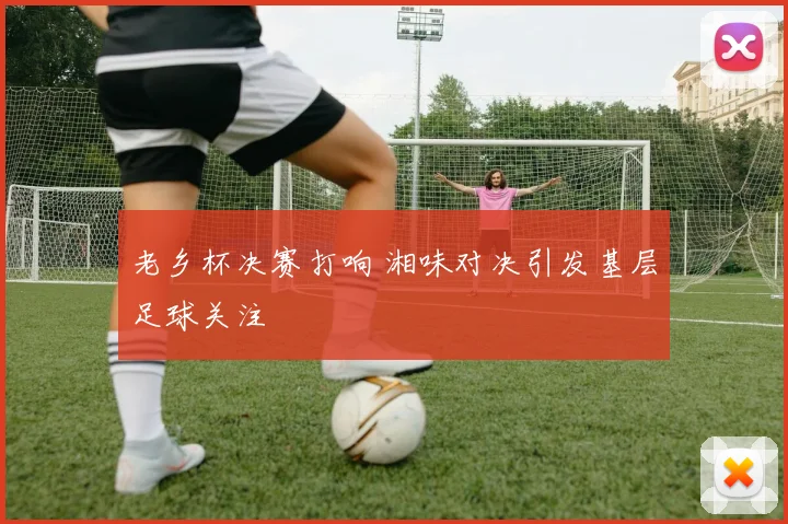 老乡杯决赛打响 湘味对决引发基层足球关注