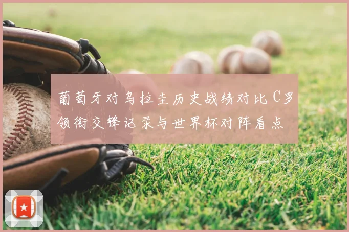 葡萄牙对乌拉圭历史战绩对比 C罗领衔交锋记录与世界杯对阵看点