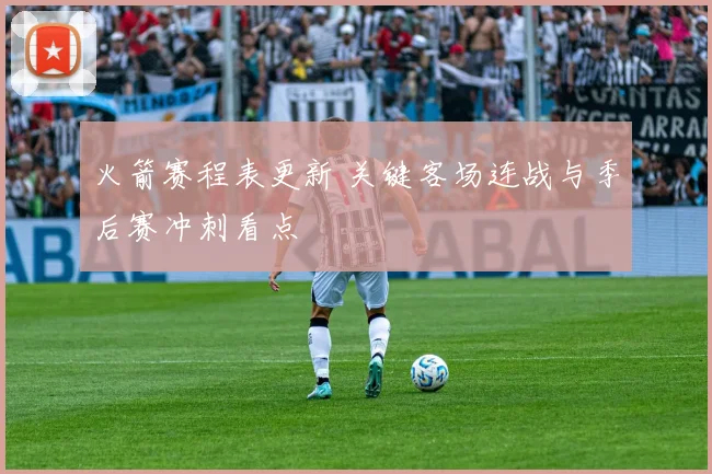 火箭赛程表更新 关键客场连战与季后赛冲刺看点