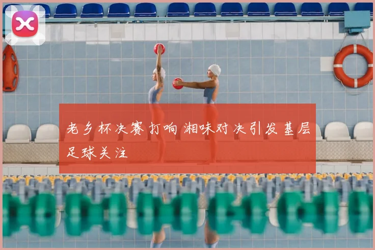 老乡杯决赛打响 湘味对决引发基层足球关注