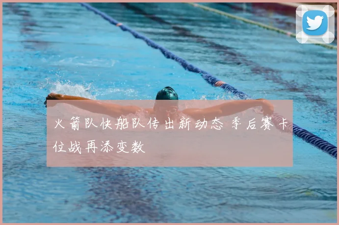 火箭队快船队传出新动态 季后赛卡位战再添变数