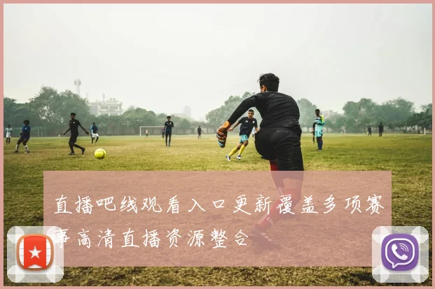 直播吧线观看入口更新覆盖多项赛事高清直播资源整合