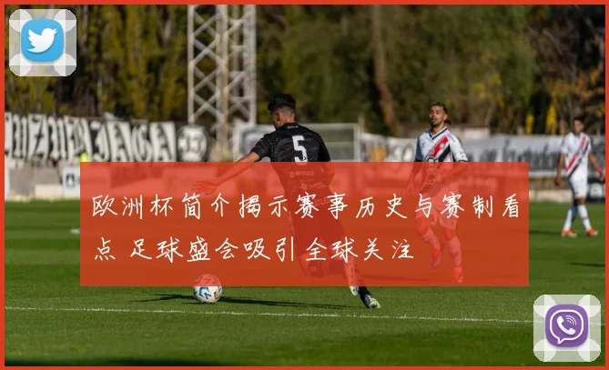 欧洲杯简介揭示赛事历史与赛制看点 足球盛会吸引全球关注