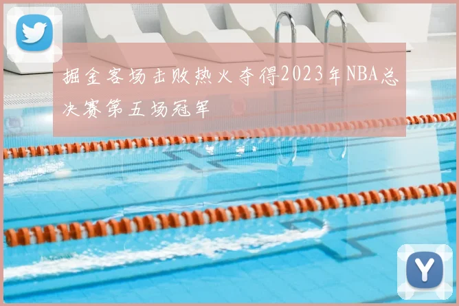 掘金客场击败热火夺得2023年NBA总决赛第五场冠军