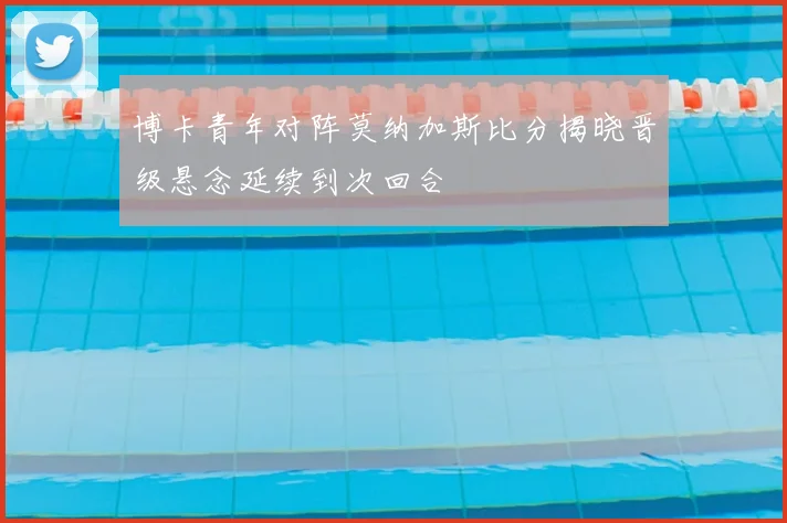 博卡青年对阵莫纳加斯比分揭晓晋级悬念延续到次回合
