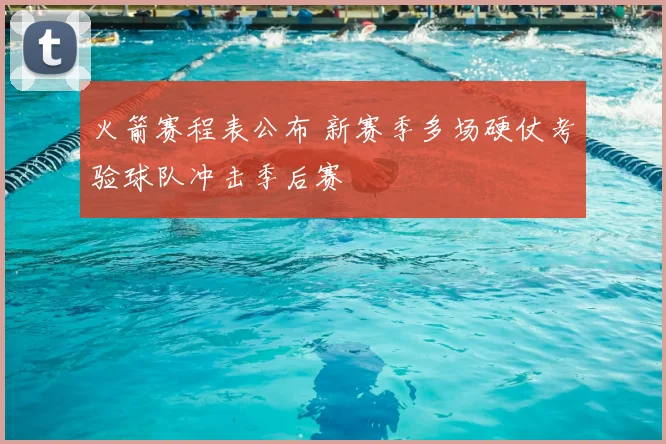火箭赛程表公布 新赛季多场硬仗考验球队冲击季后赛