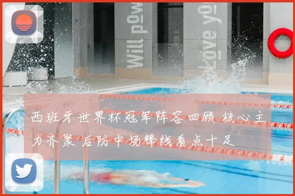 西班牙世界杯冠军阵容回顾 核心主力齐聚 后防中场锋线看点十足