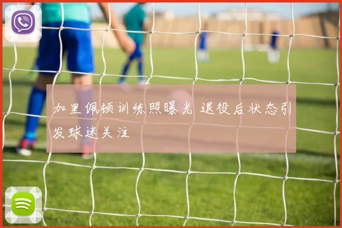 加里佩顿训练照曝光 退役后状态引发球迷关注