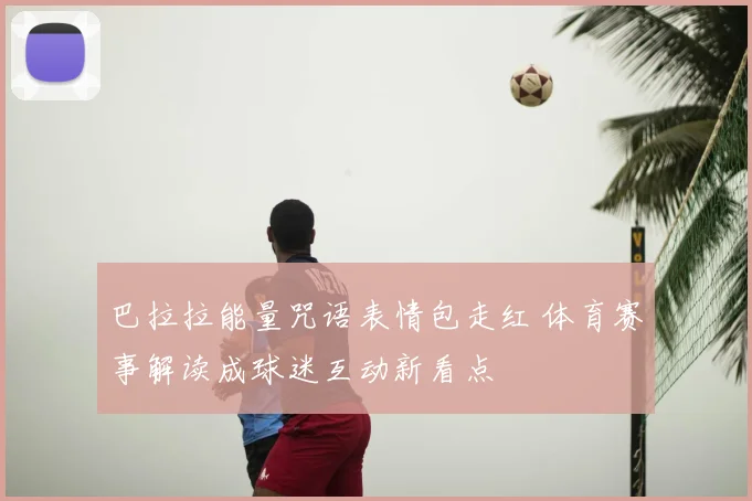 巴拉拉能量咒语表情包走红 体育赛事解读成球迷互动新看点