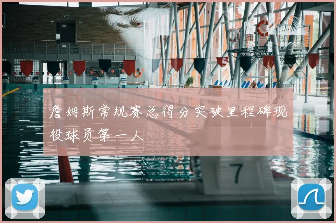詹姆斯常规赛总得分突破里程碑现役球员第一人
