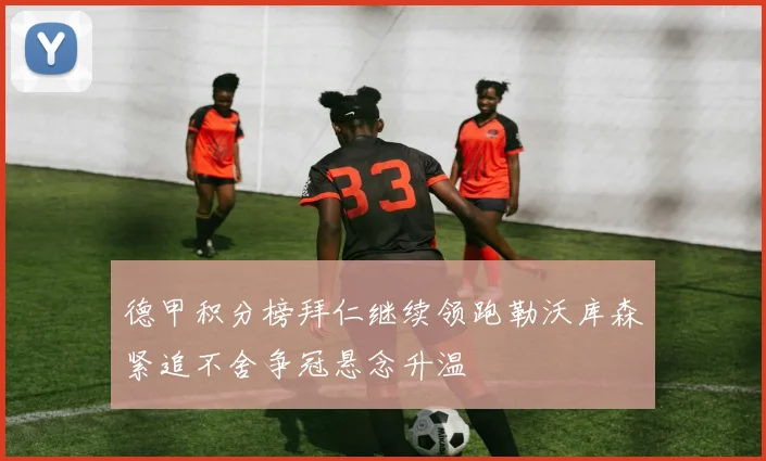 德甲积分榜拜仁继续领跑勒沃库森紧追不舍争冠悬念升温