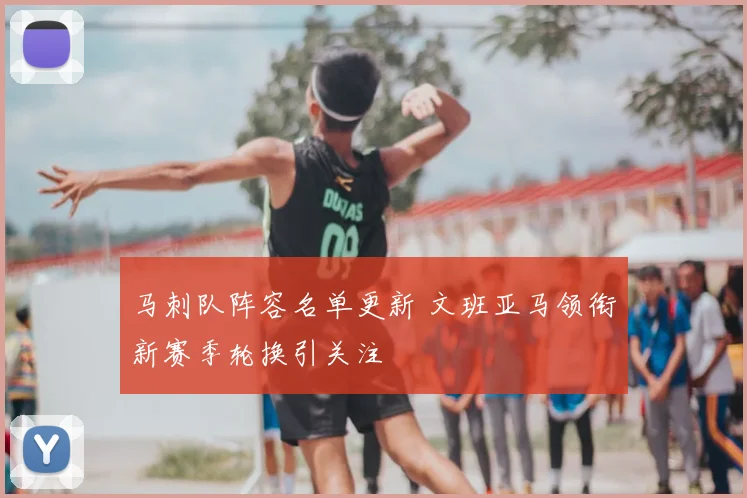 马刺队阵容名单更新 文班亚马领衔新赛季轮换引关注