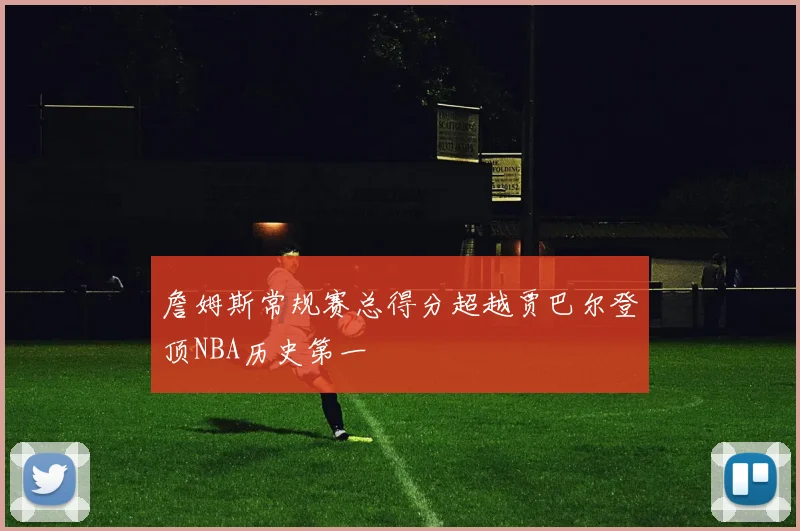 詹姆斯常规赛总得分超越贾巴尔登顶NBA历史第一