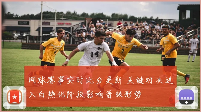 网球赛事实时比分更新 关键对决进入白热化阶段影响晋级形势