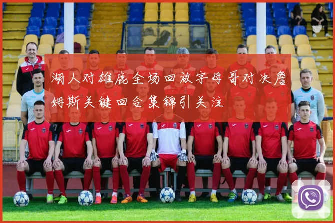 湖人对雄鹿全场回放字母哥对决詹姆斯关键回合集锦引关注