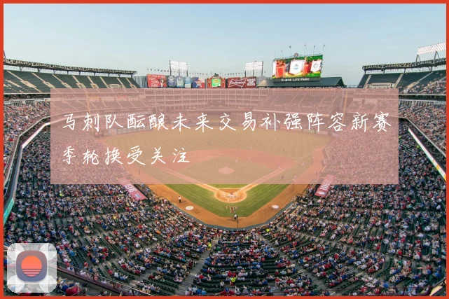 马刺队酝酿未来交易补强阵容新赛季轮换受关注