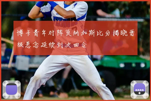 博卡青年对阵莫纳加斯比分揭晓晋级悬念延续到次回合