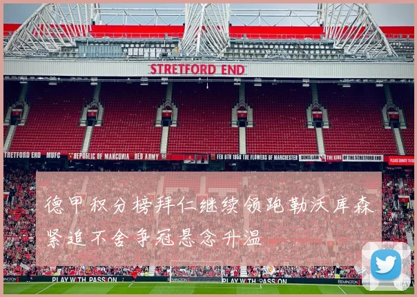 德甲积分榜拜仁继续领跑勒沃库森紧追不舍争冠悬念升温