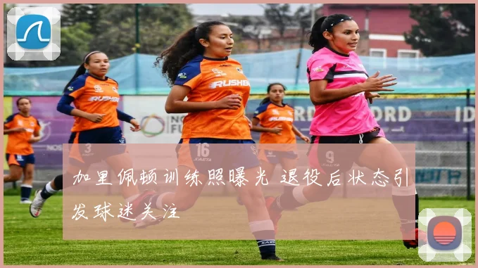 加里佩顿训练照曝光 退役后状态引发球迷关注