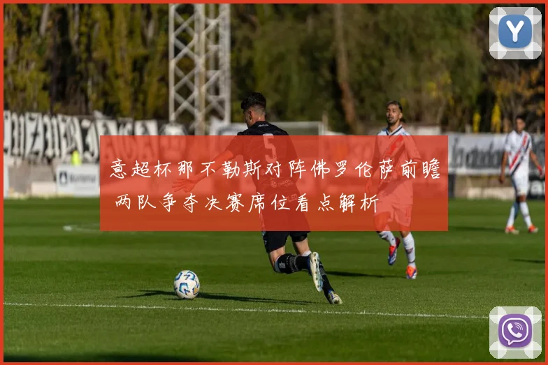 意超杯那不勒斯对阵佛罗伦萨前瞻 两队争夺决赛席位看点解析