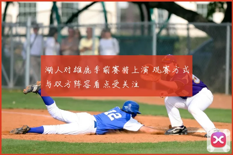 湖人对雄鹿季前赛将上演 观赛方式与双方阵容看点受关注