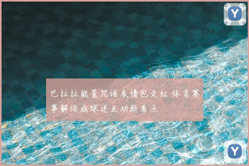 巴拉拉能量咒语表情包走红 体育赛事解读成球迷互动新看点