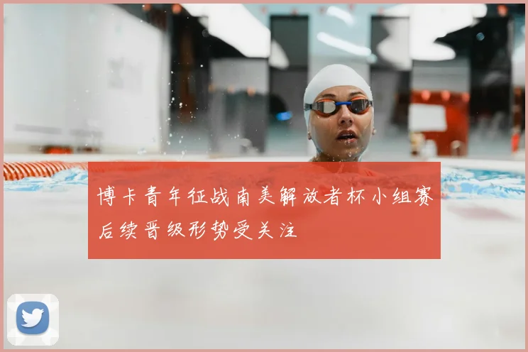 博卡青年征战南美解放者杯小组赛后续晋级形势受关注