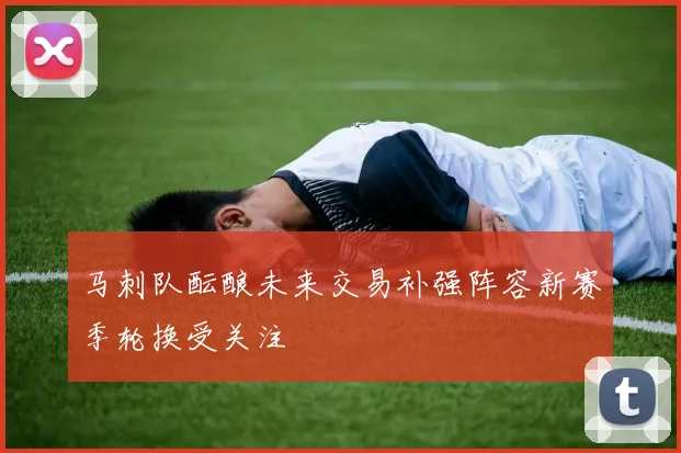 马刺队酝酿未来交易补强阵容新赛季轮换受关注